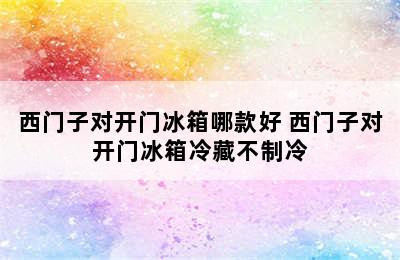 西门子对开门冰箱哪款好 西门子对开门冰箱冷藏不制冷